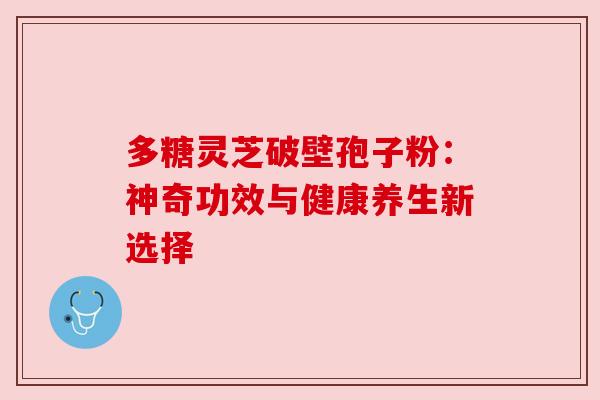 多糖灵芝破壁孢子粉:神奇功效与健康养生新选择 多糖灵芝破壁孢子粉:神奇功效与健康养生新选择