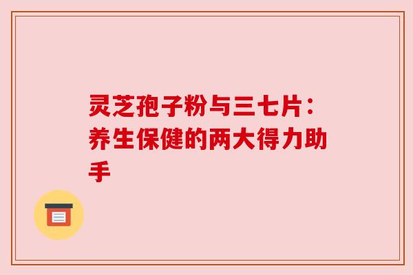 灵芝孢子粉与三七片:养生保健的两大得力助手 灵芝孢子粉与三七片:养生保健的两大得力助手