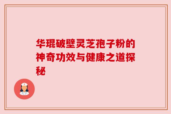 华琨破壁灵芝孢子粉的神奇功效与健康之道探秘