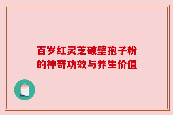 百岁红灵芝破壁孢子粉的神奇功效与养生价值