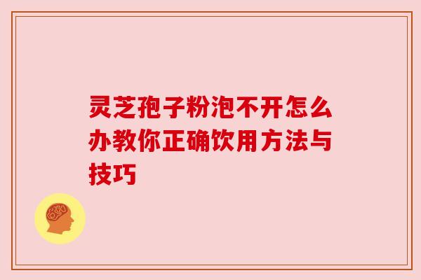 灵芝孢子粉泡不开怎么办教你正确饮用方法与技巧 灵芝孢子粉泡不开怎么办教你正确饮用方法与技巧