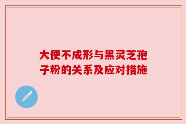 大便不成形与黑灵芝孢子粉的关系及应对措施 大便不成形与黑灵芝孢子粉的关系及应对措施