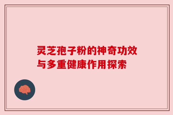 灵芝孢子粉的神奇功效与多重健康作用探索 灵芝孢子粉的神奇功效与多重健康作用探索