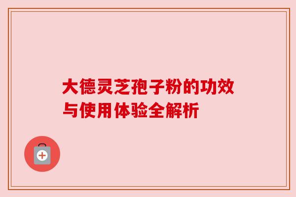 大德灵芝孢子粉的功效与使用体验全解析 大德灵芝孢子粉的功效与使用体验全解析