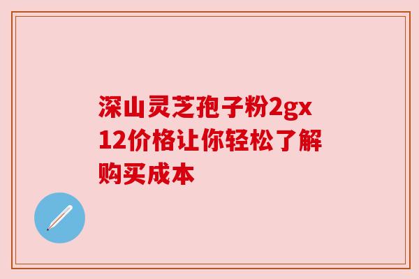 深山灵芝孢子粉2gx12价格让你轻松了解购买成本