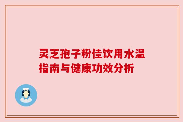 灵芝孢子粉佳饮用水温指南与健康功效分析 灵芝孢子粉佳饮用水温指南与健康功效分析