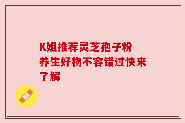 K姐推荐灵芝孢子粉 养生好物不容错过快来了解 K姐推荐灵芝孢子粉 养生好物不容错过快来了解