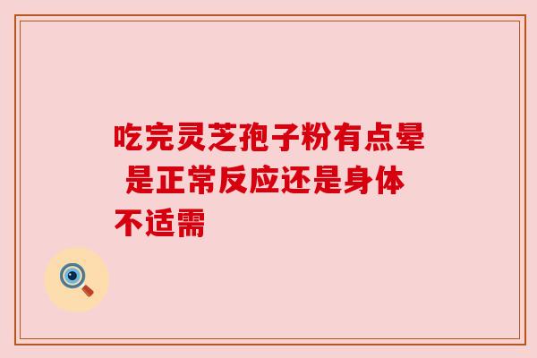 吃完灵芝孢子粉有点晕 是正常反应还是身体不适需