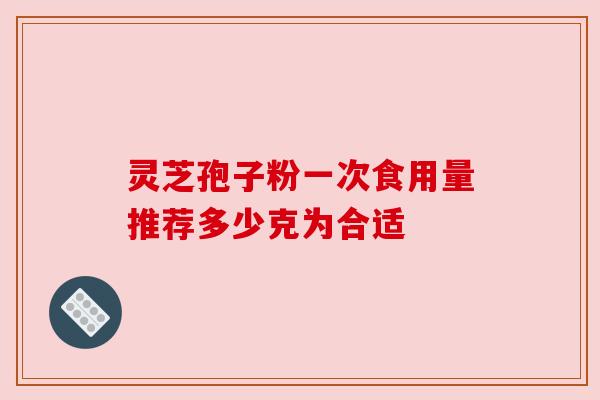 灵芝孢子粉一次食用量推荐多少克为合适 灵芝孢子粉一次食用量推荐多少克为合适