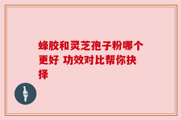 蜂胶和灵芝孢子粉哪个更好 功效对比帮你抉择