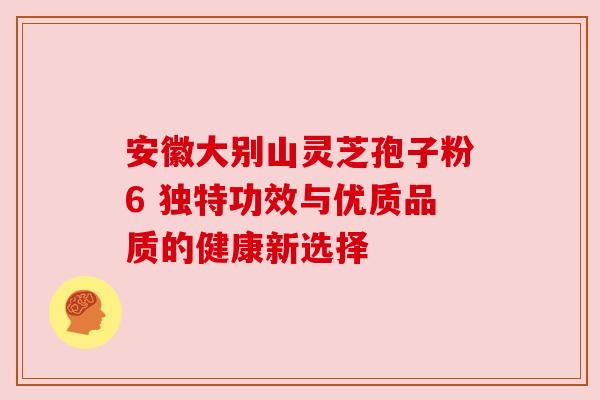 安徽大别山灵芝孢子粉6 独特功效与优质品质的健康新选择
