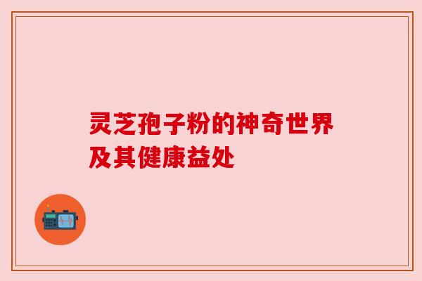 灵芝孢子粉的神奇世界及其健康益处 灵芝孢子粉的神奇世界及其健康益处
