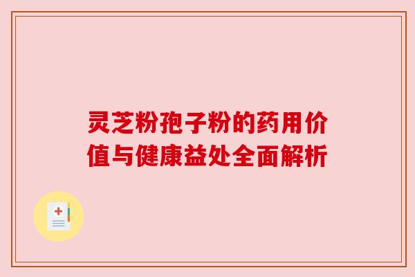 灵芝粉孢子粉的药用价值与健康益处全面解析 灵芝粉孢子粉的药用价值与健康益处全面解析