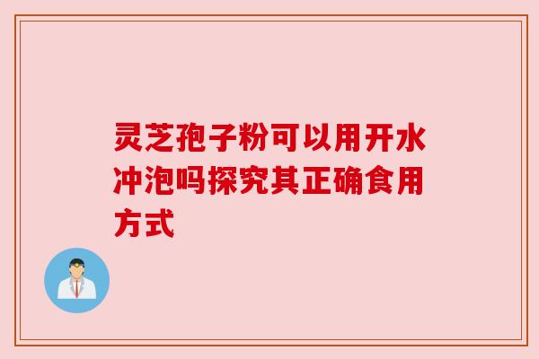 灵芝孢子粉可以用开水冲泡吗探究其正确食用方式 灵芝孢子粉可以用开水冲泡吗探究其正确食用方式