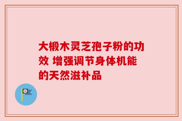 大椴木灵芝孢子粉的功效 增强调节身体机能的天然滋补品 大椴木灵芝孢子粉的功效 增强调节身体机能的天然滋补品