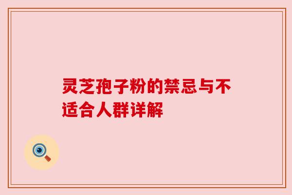 灵芝孢子粉的禁忌与不适合人群详解 灵芝孢子粉的禁忌与不适合人群详解