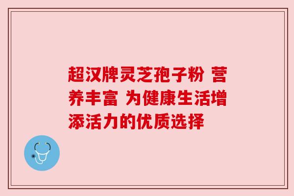 超汉牌灵芝孢子粉 营养丰富 为健康生活增添活力的优质选择 超汉牌灵芝孢子粉 营养丰富 为健康生活增添活力的优质选择