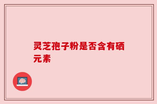灵芝孢子粉是否含有硒元素