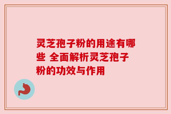 灵芝孢子粉的用途有哪些 全面解析灵芝孢子粉的功效与作用 灵芝孢子粉的用途有哪些 全面解析灵芝孢子粉的功效与作用