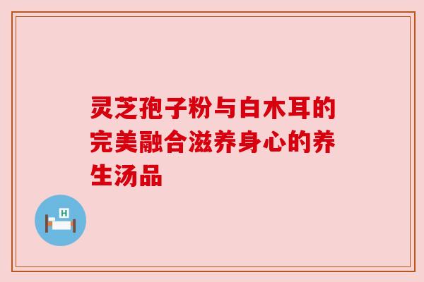 灵芝孢子粉与白木耳的完美融合滋养身心的养生汤品 灵芝孢子粉与白木耳的完美融合滋养身心的养生汤品