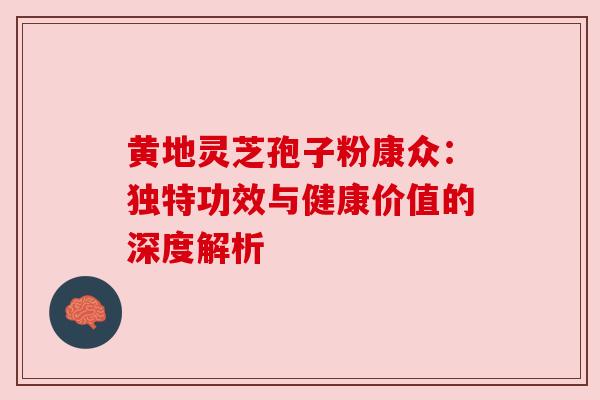 黄地灵芝孢子粉康众：独特功效与健康价值的深度解析