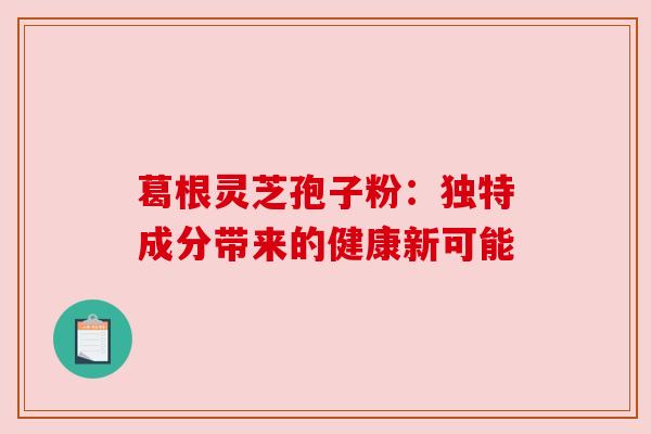 葛根灵芝孢子粉：独特成分带来的健康新可能