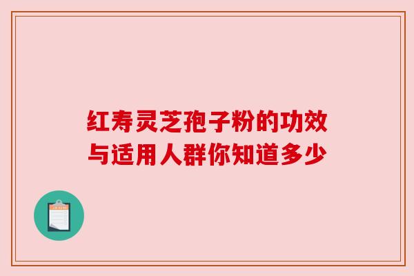 红寿灵芝孢子粉的功效与适用人群你知道多少 红寿灵芝孢子粉的功效与适用人群你知道多少