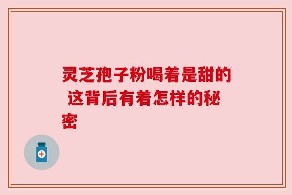 灵芝孢子粉喝着是甜的 这背后有着怎样的秘密 灵芝孢子粉喝着是甜的 这背后有着怎样的秘密