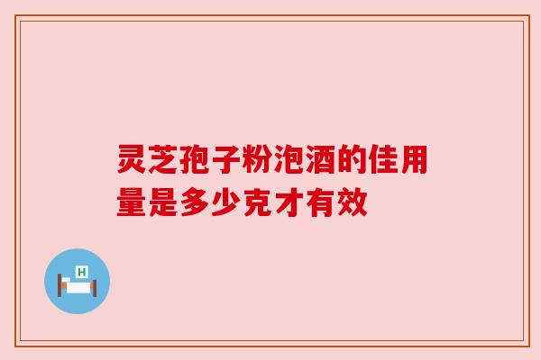 灵芝孢子粉泡酒的佳用量是多少克才有效 灵芝孢子粉泡酒的佳用量是多少克才有效
