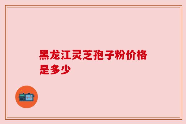 黑龙江灵芝孢子粉价格是多少