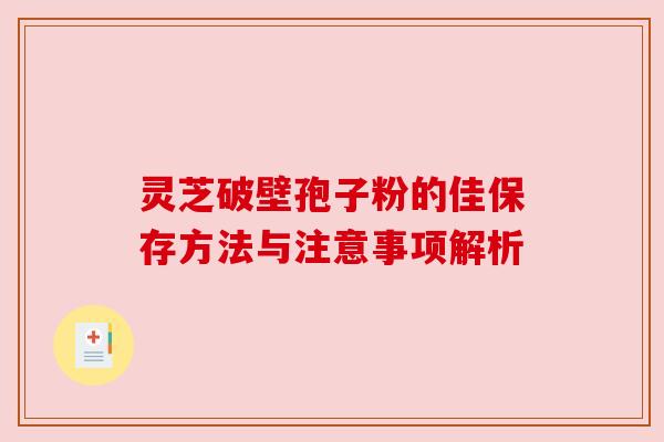 灵芝破壁孢子粉的佳保存方法与注意事项解析