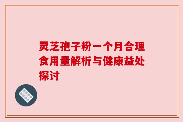 灵芝孢子粉一个月合理食用量解析与健康益处探讨