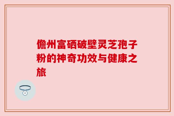 儋州富硒破壁灵芝孢子粉的神奇功效与健康之旅