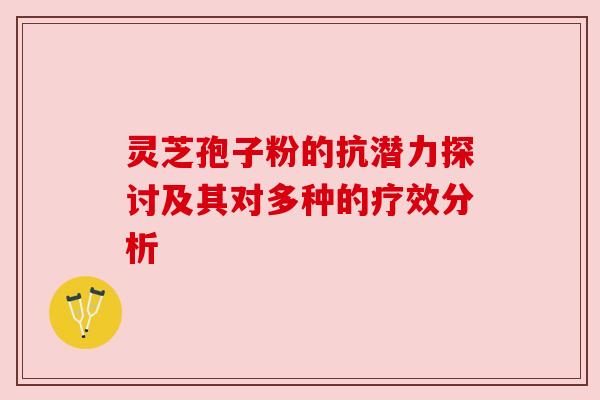 灵芝孢子粉的抗潜力探讨及其对多种的疗效分析 灵芝孢子粉的抗潜力探讨及其对多种的疗效分析