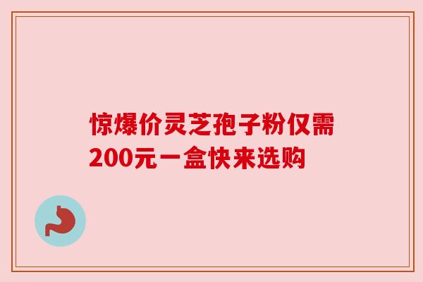 惊爆价灵芝孢子粉仅需200元一盒快来选购 惊爆价灵芝孢子粉仅需200元一盒快来选购