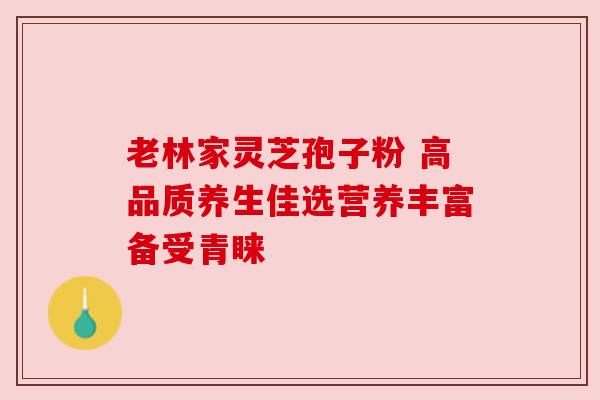 老林家灵芝孢子粉 高品质养生佳选营养丰富备受青睐 老林家灵芝孢子粉 高品质养生佳选营养丰富备受青睐