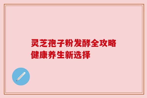 灵芝孢子粉发酵全攻略健康养生新选择 灵芝孢子粉发酵全攻略健康养生新选择