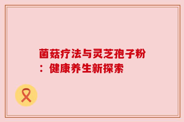 菌菇疗法与灵芝孢子粉:健康养生新探索 菌菇疗法与灵芝孢子粉:健康养生新探索