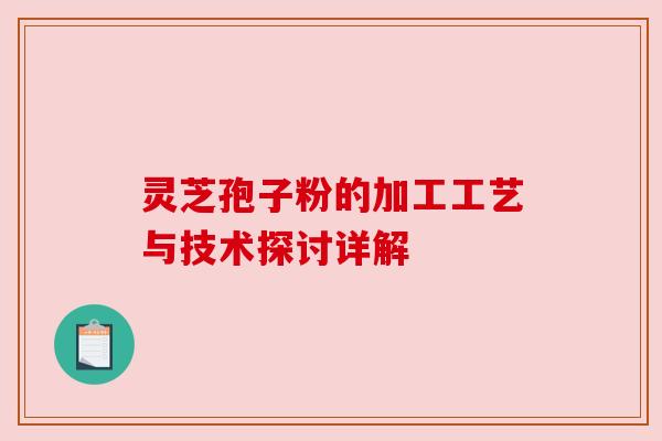灵芝孢子粉的加工工艺与技术探讨详解 灵芝孢子粉的加工工艺与技术探讨详解