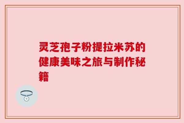 灵芝孢子粉提拉米苏的健康美味之旅与制作秘籍 灵芝孢子粉提拉米苏的健康美味之旅与制作秘籍