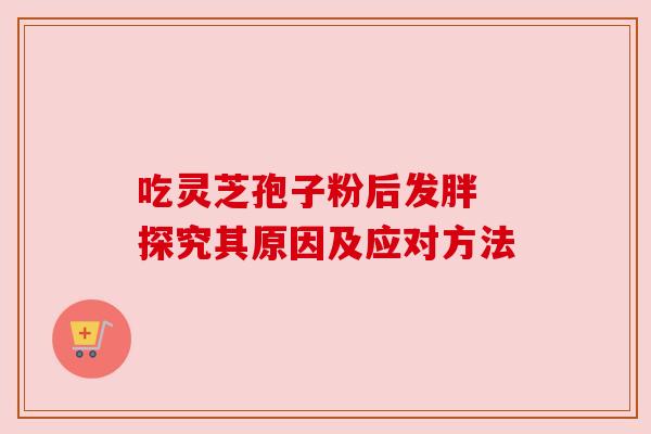 吃灵芝孢子粉后发胖 探究其原因及应对方法 吃灵芝孢子粉后发胖 探究其原因及应对方法