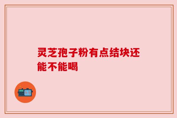 灵芝孢子粉有点结块还能不能喝 灵芝孢子粉有点结块还能不能喝