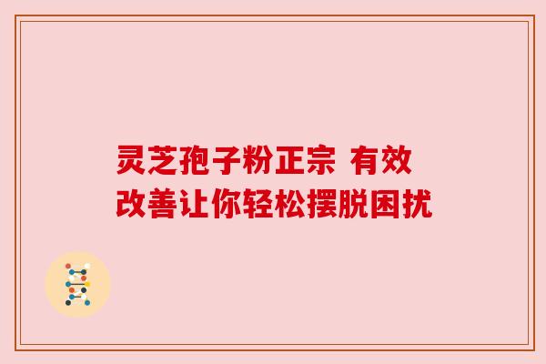 灵芝孢子粉正宗 有效改善让你轻松摆脱困扰 灵芝孢子粉正宗 有效改善让你轻松摆脱困扰