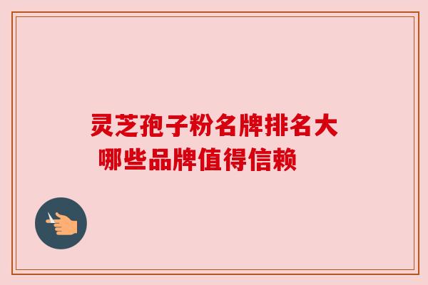 灵芝孢子粉名牌排名大 哪些品牌值得信赖