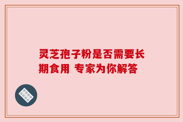 灵芝孢子粉是否需要长期食用 专家为你解答 灵芝孢子粉是否需要长期食用 专家为你解答