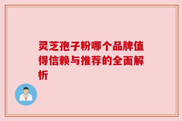 灵芝孢子粉哪个品牌值得信赖与推荐的全面解析 灵芝孢子粉哪个品牌值得信赖与推荐的全面解析