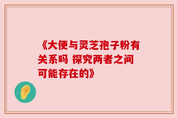 《大便与灵芝孢子粉有关系吗 探究两者之间可能存在的》