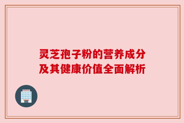 灵芝孢子粉的营养成分及其健康价值全面解析 灵芝孢子粉的营养成分及其健康价值全面解析