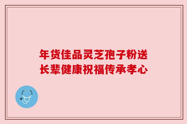 年货佳品灵芝孢子粉送长辈健康祝福传承孝心