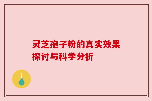 灵芝孢子粉的真实效果探讨与科学分析 灵芝孢子粉的真实效果探讨与科学分析